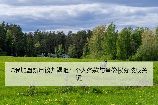 C罗加盟新月谈判遇阻：个人条款与肖像权分歧成关键