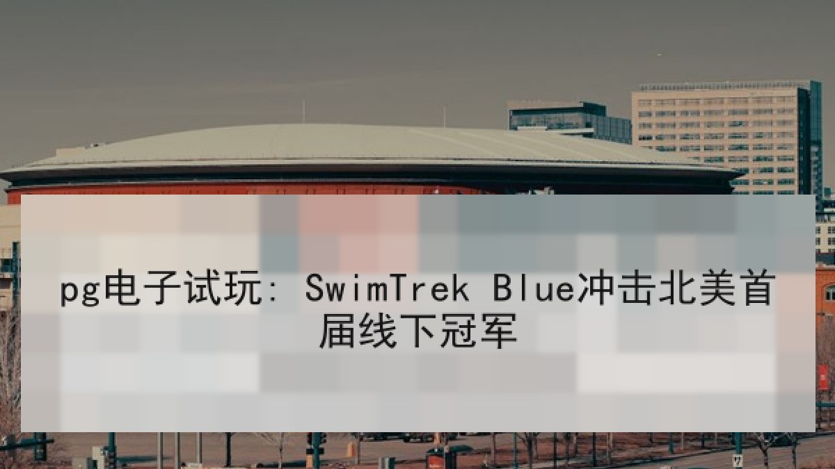 pg电子试玩: SwimTrek Blue冲击北美首届线下冠军