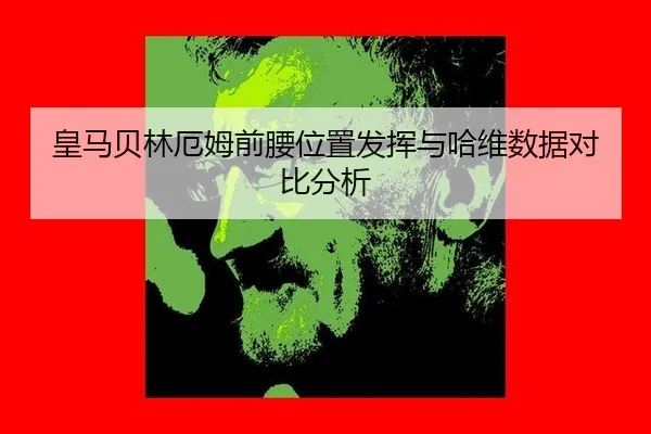 皇马贝林厄姆前腰位置发挥与哈维数据对比分析