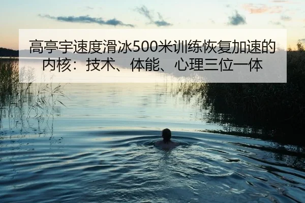 高亭宇速度滑冰500米训练恢复加速的内核：技术、体能、心理三位一体