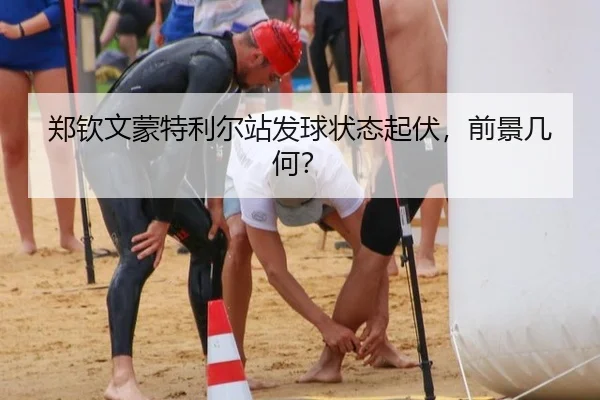 郑钦文蒙特利尔站发球状态起伏，前景几何？