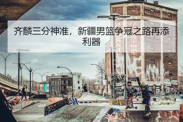 齐麟三分神准，新疆男篮争冠之路再添利器