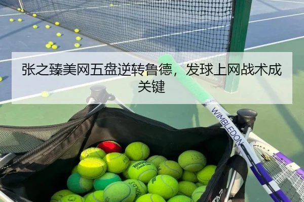 张之臻美网五盘逆转鲁德，发球上网战术成关键