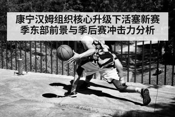 康宁汉姆组织核心升级下活塞新赛季东部前景与季后赛冲击力分析