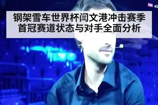 钢架雪车世界杯闫文港冲击赛季首冠赛道状态与对手全面分析