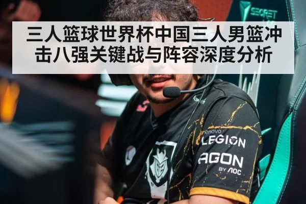 三人篮球世界杯中国三人男篮冲击八强关键战与阵容深度分析