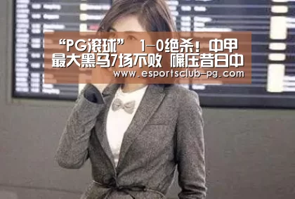 “PG滚球”
1-0绝杀!中甲最大黑马7场不败 碾压昔日中超队登顶 疯狂庆祝(图1) PG体育